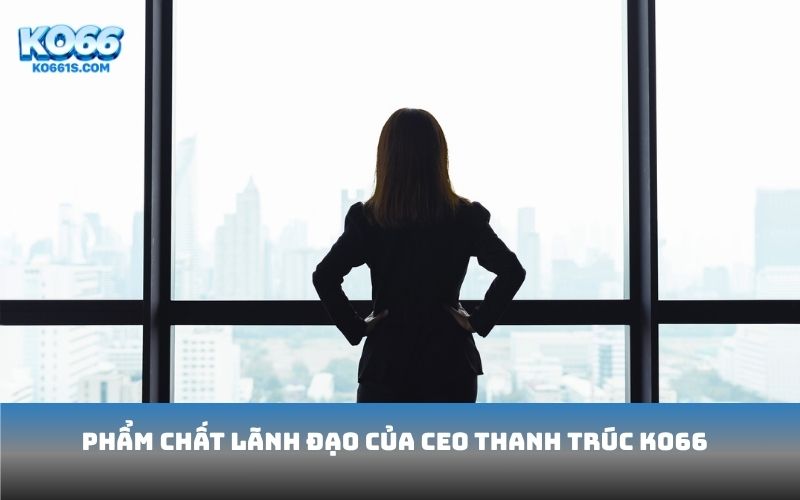 Phẩm chất lãnh đạo của CEO Thanh Trúc KO66
