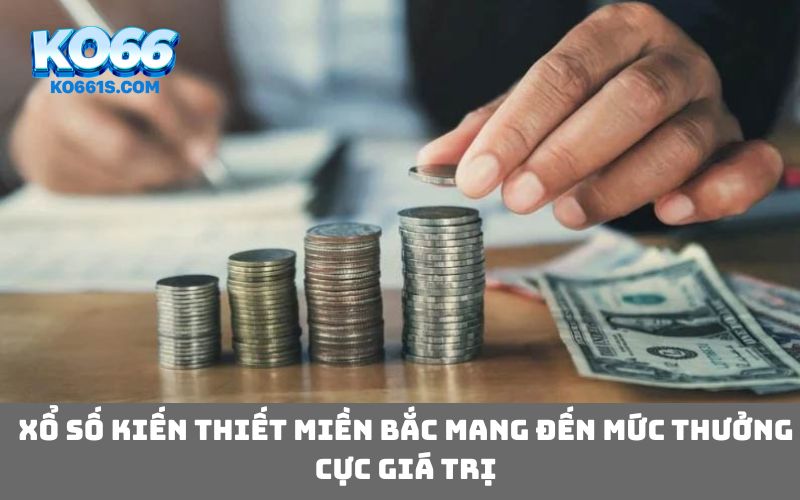 Xổ số kiến thiết miền Bắc mang đến mức thưởng cực giá trị